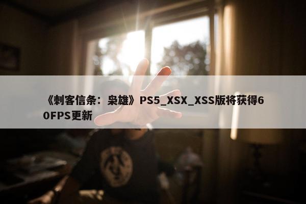 《刺客信条：枭雄》PS5_XSX_XSS版将获得60FPS更新