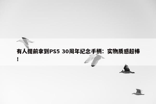 有人提前拿到PS5 30周年纪念手柄：实物质感超棒！