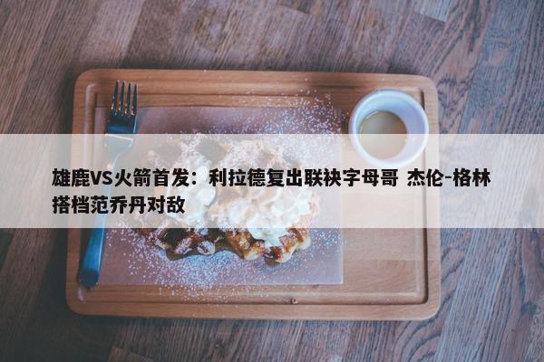 雄鹿VS火箭首发：利拉德复出联袂字母哥 杰伦-格林搭档范乔丹对敌