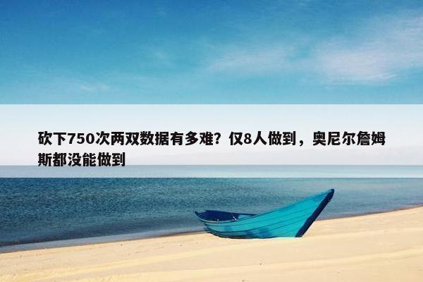 砍下750次两双数据有多难？仅8人做到，奥尼尔詹姆斯都没能做到