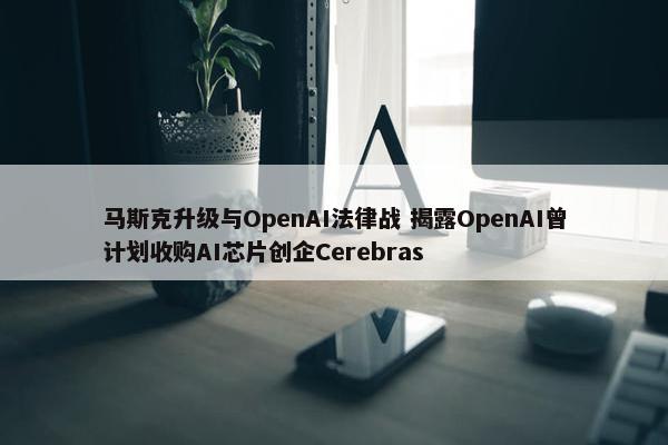 马斯克升级与OpenAI法律战 揭露OpenAI曾计划收购AI芯片创企Cerebras