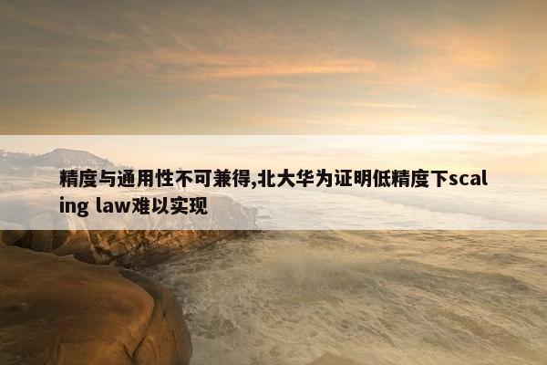 精度与通用性不可兼得,北大华为证明低精度下scaling law难以实现