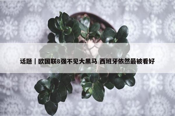 话题｜欧国联8强不见大黑马 西班牙依然最被看好