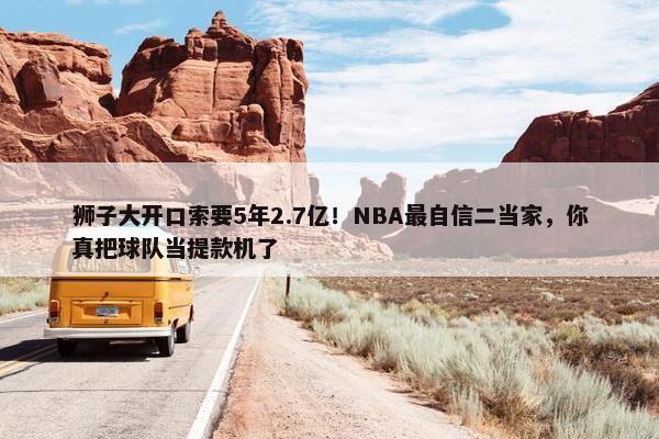 狮子大开口索要5年2.7亿！NBA最自信二当家，你真把球队当提款机了