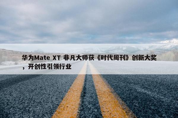 华为Mate XT 非凡大师获《时代周刊》创新大奖，开创性引领行业