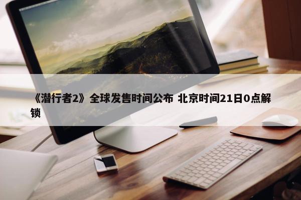 《潜行者2》全球发售时间公布 北京时间21日0点解锁