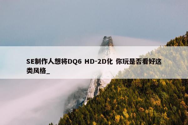 SE制作人想将DQ6 HD-2D化 你玩是否看好这类风格_