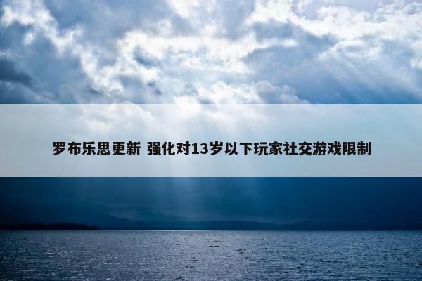 罗布乐思更新 强化对13岁以下玩家社交游戏限制