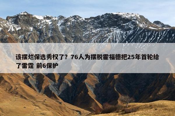 该摆烂保选秀权了？76人为摆脱霍福德把25年首轮给了雷霆 前6保护