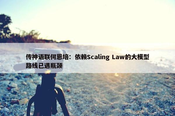 传神语联何恩培：依赖Scaling Law的大模型路线已遇瓶颈