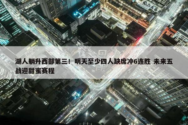 湖人躺升西部第三！明天至少四人缺席冲6连胜 未来五战迎甜蜜赛程