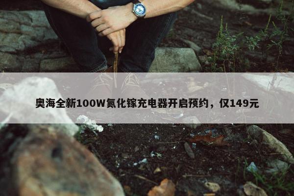 奥海全新100W氮化镓充电器开启预约，仅149元