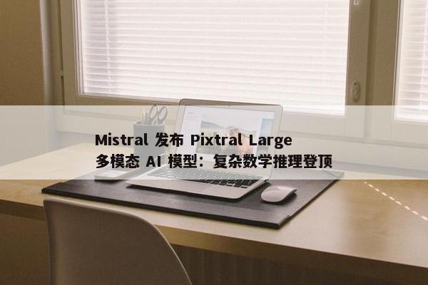 Mistral 发布 Pixtral Large 多模态 AI 模型：复杂数学推理登顶