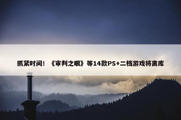 抓紧时间！《审判之眼》等14款PS+二档游戏将离库