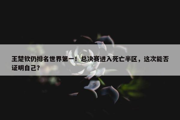 王楚钦仍排名世界第一！总决赛进入死亡半区，这次能否证明自己？