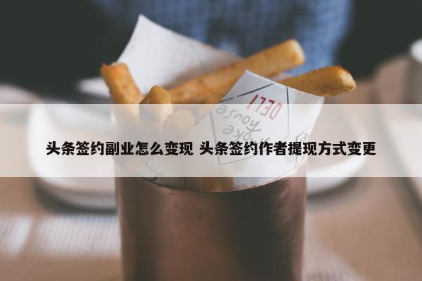 头条签约副业怎么变现 头条签约作者提现方式变更