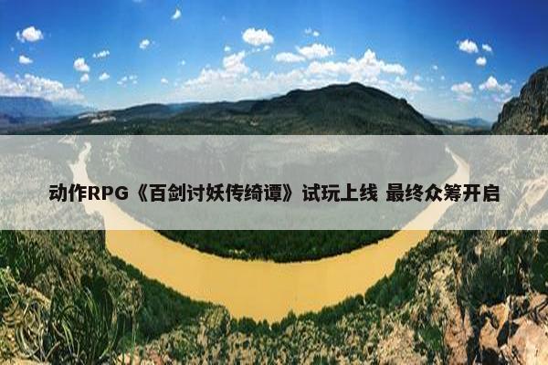 动作RPG《百剑讨妖传绮谭》试玩上线 最终众筹开启