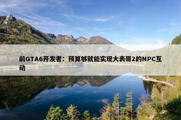 前GTA6开发者：预算够就能实现大表哥2的NPC互动