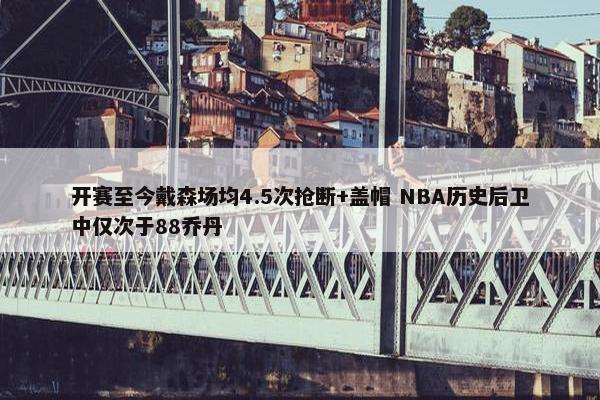 开赛至今戴森场均4.5次抢断+盖帽 NBA历史后卫中仅次于88乔丹