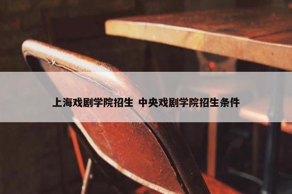 上海戏剧学院招生 中央戏剧学院招生条件