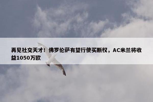 再见社交天才！佛罗伦萨有望行使买断权，AC米兰将收益1050万欧