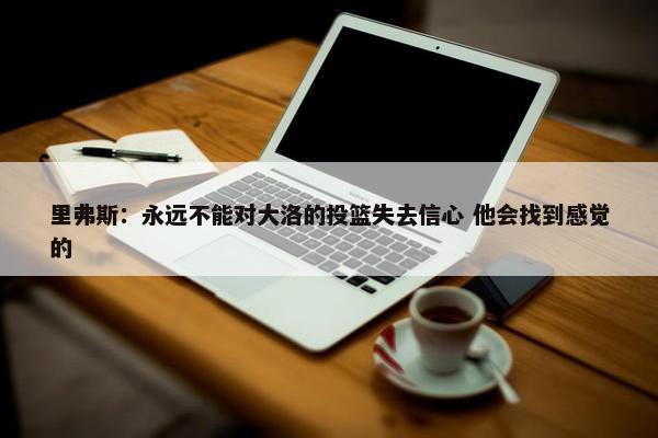 里弗斯：永远不能对大洛的投篮失去信心 他会找到感觉的