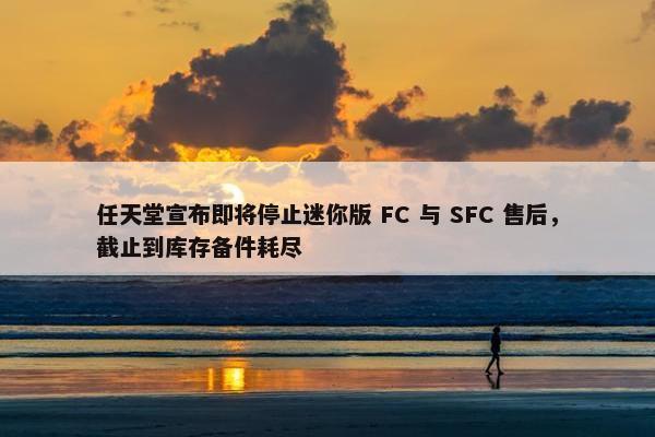 任天堂宣布即将停止迷你版 FC 与 SFC 售后，截止到库存备件耗尽