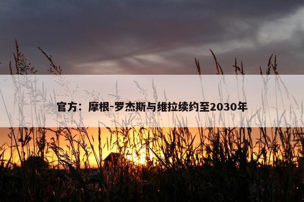 官方：摩根-罗杰斯与维拉续约至2030年