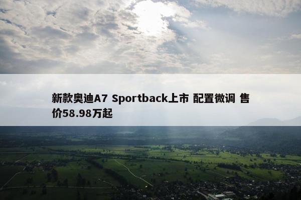 新款奥迪A7 Sportback上市 配置微调 售价58.98万起