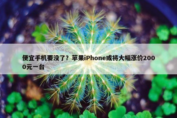 便宜手机要没了？苹果iPhone或将大幅涨价2000元一台