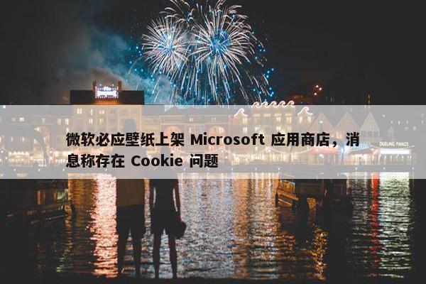 微软必应壁纸上架 Microsoft 应用商店，消息称存在 Cookie 问题