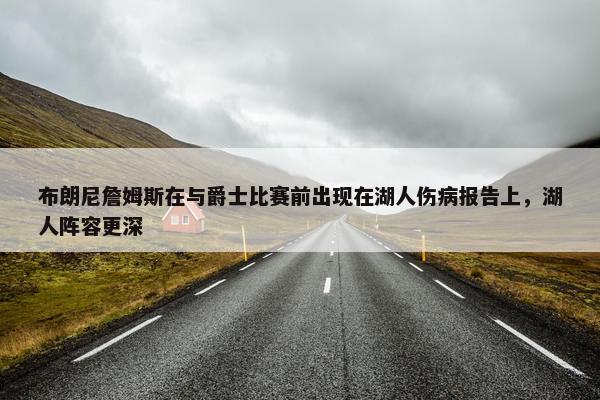 布朗尼詹姆斯在与爵士比赛前出现在湖人伤病报告上，湖人阵容更深