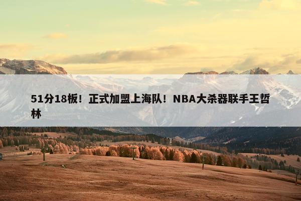 51分18板！正式加盟上海队！NBA大杀器联手王哲林