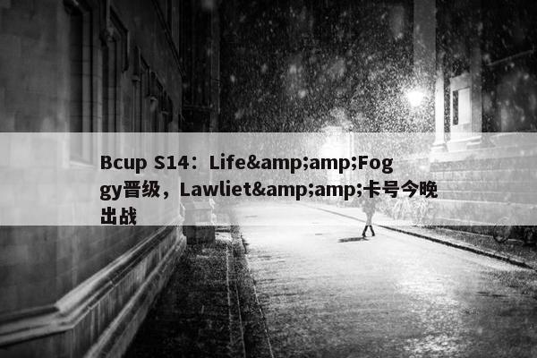 Bcup S14：Life&amp;Foggy晋级，Lawliet&amp;卡号今晚出战