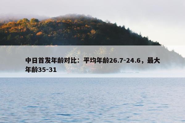 中日首发年龄对比：平均年龄26.7-24.6，最大年龄35-31