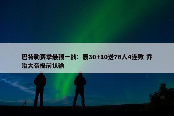 巴特勒赛季最强一战：轰30+10送76人4连败 乔治大帝提前认输