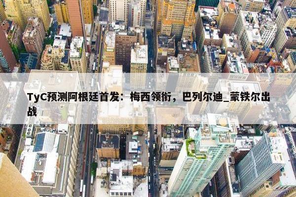 TyC预测阿根廷首发：梅西领衔，巴列尔迪_蒙铁尔出战