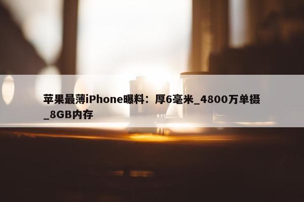 苹果最薄iPhone曝料：厚6毫米_4800万单摄_8GB内存