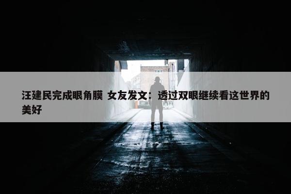 汪建民完成眼角膜 女友发文：透过双眼继续看这世界的美好