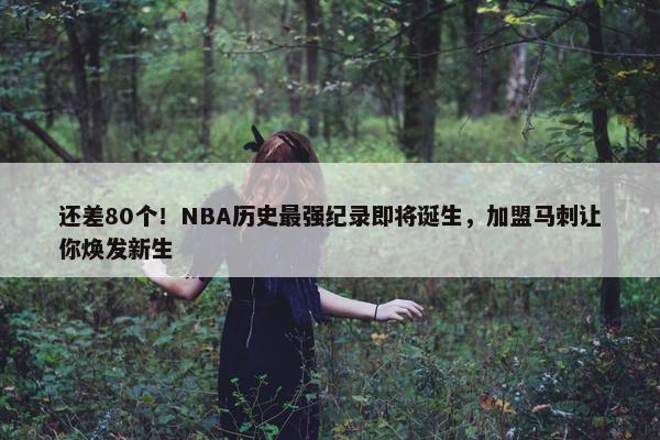 还差80个！NBA历史最强纪录即将诞生，加盟马刺让你焕发新生