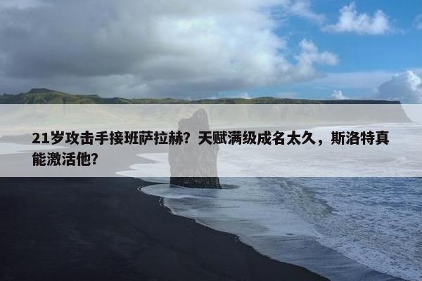 21岁攻击手接班萨拉赫？天赋满级成名太久，斯洛特真能激活他？