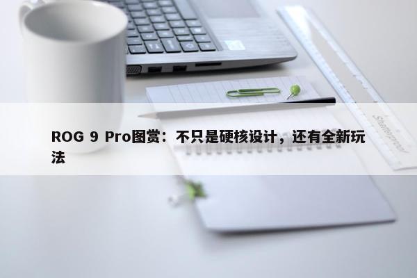 ROG 9 Pro图赏：不只是硬核设计，还有全新玩法