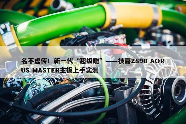 名不虚传！新一代“超级雕”——技嘉Z890 AORUS MASTER主板上手实测