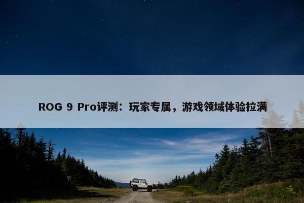 ROG 9 Pro评测：玩家专属，游戏领域体验拉满