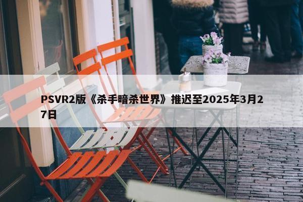 PSVR2版《杀手暗杀世界》推迟至2025年3月27日