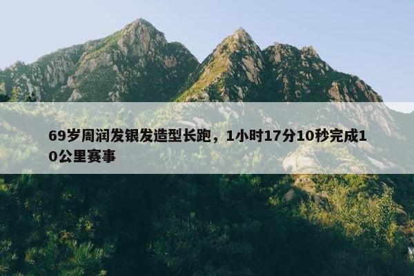 69岁周润发银发造型长跑，1小时17分10秒完成10公里赛事