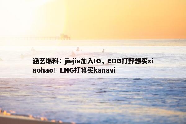 涵艺爆料：jiejie加入IG，EDG打野想买xiaohao！LNG打算买kanavi