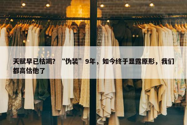 天赋早已枯竭？“伪装”9年，如今终于显露原形，我们都高估他了