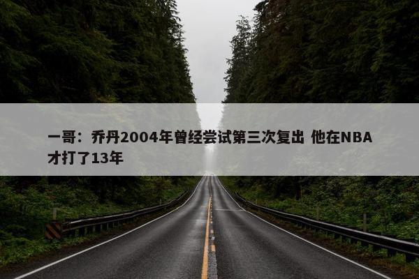 一哥：乔丹2004年曾经尝试第三次复出 他在NBA才打了13年