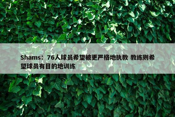 Shams：76人球员希望被更严格地执教 教练则希望球员有目的地训练